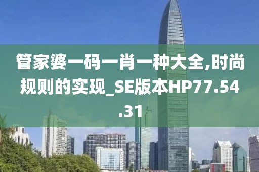 管家婆一码一肖一种大全,时尚规则的实现_SE版本HP77.54.31