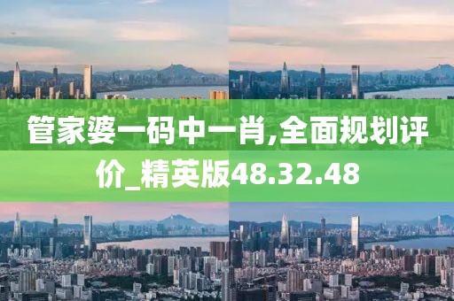 管家婆一码中一肖,全面规划评价_精英版48.32.48