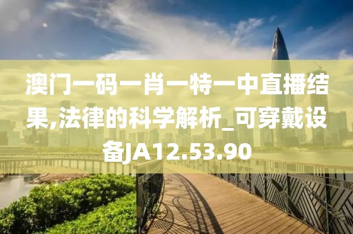 澳门一码一肖一特一中直播结果,法律的科学解析_可穿戴设备JA12.53.90