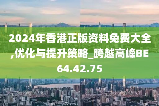 2024年香港正版资料免费大全,优化与提升策略_跨越高峰BE64.42.75