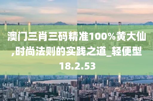 澳门三肖三码精准100%黄大仙,时尚法则的实践之道_轻便型18.2.53