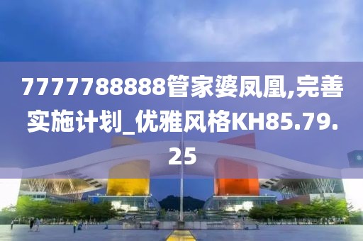 7777788888管家婆凤凰,完善实施计划_优雅风格KH85.79.25