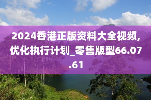 2024香港正版资料大全视频,优化执行计划_零售版型66.07.61