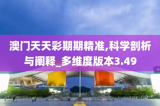 澳门天天彩期期精准,科学剖析与阐释_多维度版本3.49