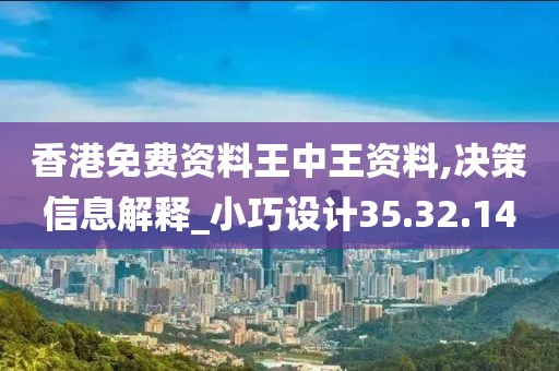 香港免费资料王中王资料,决策信息解释_小巧设计35.32.14