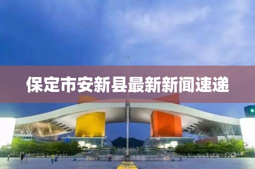 保定市安新县最新新闻速递