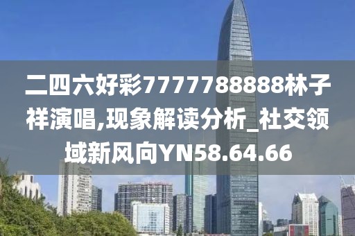 二四六好彩7777788888林子祥演唱,现象解读分析_社交领域新风向YN58.64.66
