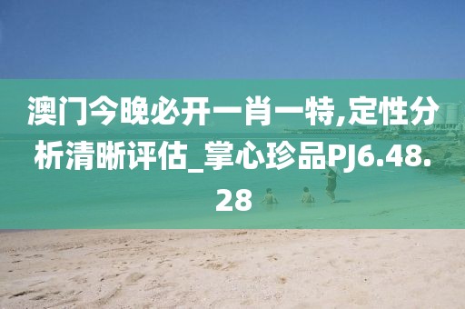 澳门今晚必开一肖一特,定性分析清晰评估_掌心珍品PJ6.48.28