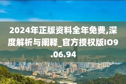 2024年正版资料全年免费,深度解析与阐释_官方授权版IO9.06.94