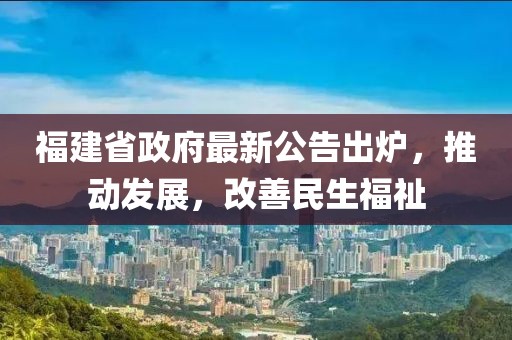 福建省政府最新公告出炉，推动发展，改善民生福祉