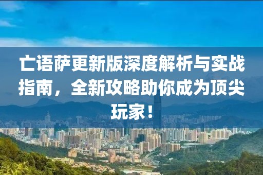 亡语萨更新版深度解析与实战指南，全新攻略助你成为顶尖玩家！