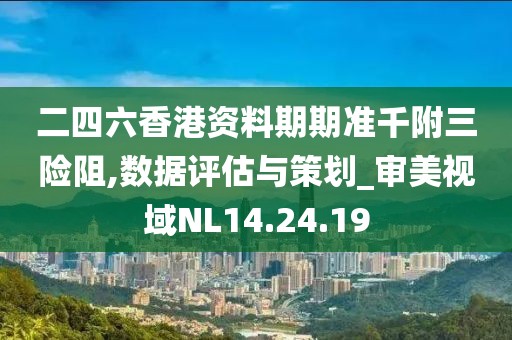 二四六香港资料期期准千附三险阻,数据评估与策划_审美视域NL14.24.19