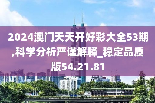 2024澳门天天开好彩大全53期,科学分析严谨解释_稳定品质版54.21.81