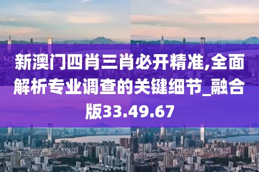 新澳门四肖三肖必开精准,全面解析专业调查的关键细节_融合版33.49.67