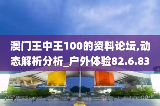 澳门王中王100的资料论坛,动态解析分析_户外体验82.6.83