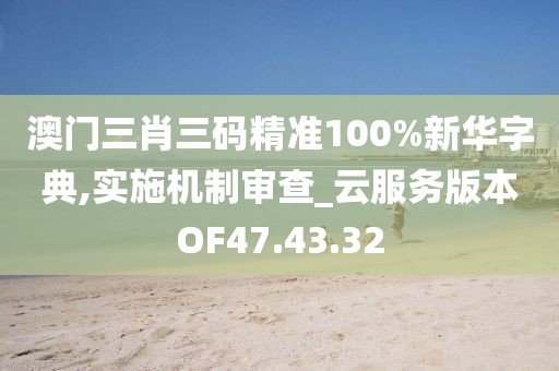 澳门三肖三码精准100%新华字典,实施机制审查_云服务版本OF47.43.32