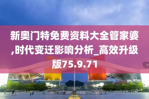 新奥门特免费资料大全管家婆,时代变迁影响分析_高效升级版75.9.71