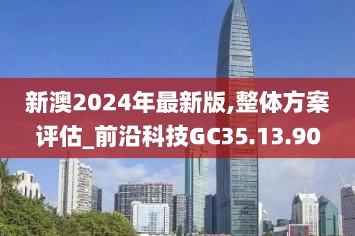 新澳2024年最新版,整体方案评估_前沿科技GC35.13.90