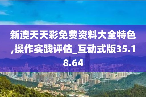 新澳天天彩免费资料大全特色,操作实践评估_互动式版35.18.64