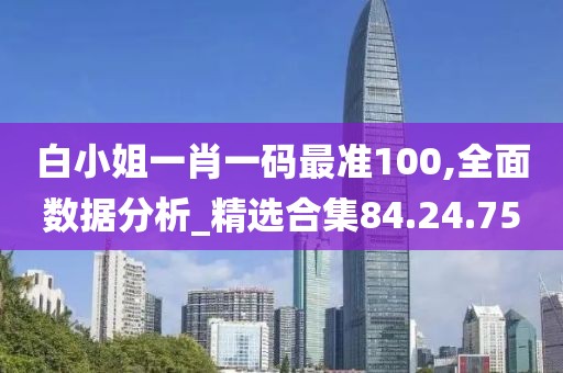 白小姐一肖一码最准100,全面数据分析_精选合集84.24.75