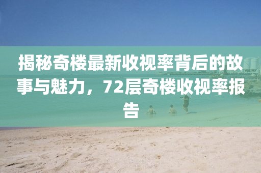 揭秘奇楼最新收视率背后的故事与魅力，72层奇楼收视率报告