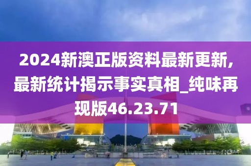 2024新澳正版资料最新更新,最新统计揭示事实真相_纯味再现版46.23.71