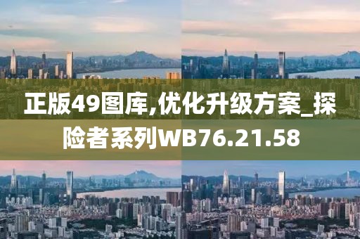 正版49图库,优化升级方案_探险者系列WB76.21.58