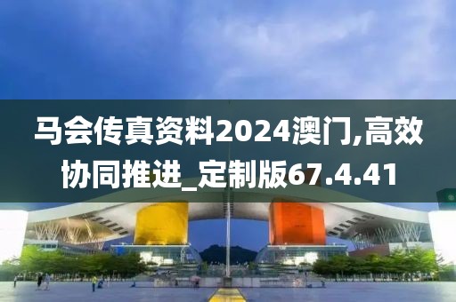 马会传真资料2024澳门,高效协同推进_定制版67.4.41