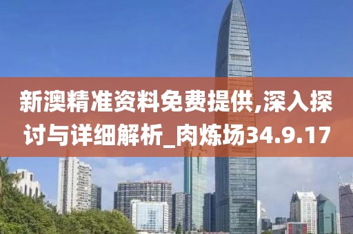 新澳精准资料免费提供,深入探讨与详细解析_肉炼场34.9.17