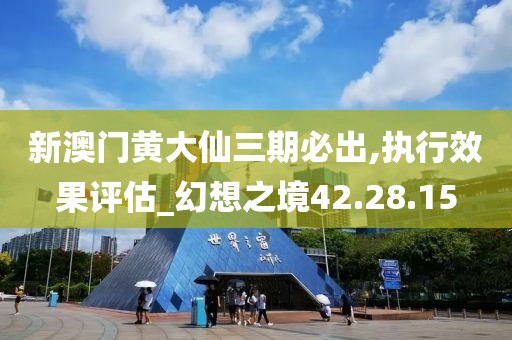 新澳门黄大仙三期必出,执行效果评估_幻想之境42.28.15