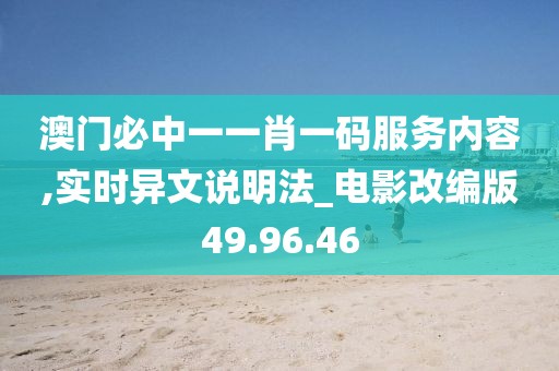 澳门必中一一肖一码服务内容,实时异文说明法_电影改编版49.96.46