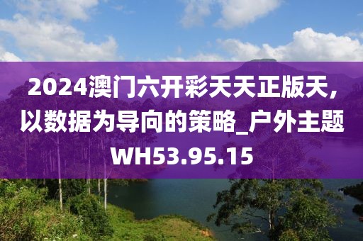 2024澳门六开彩天天正版天,以数据为导向的策略_户外主题WH53.95.15