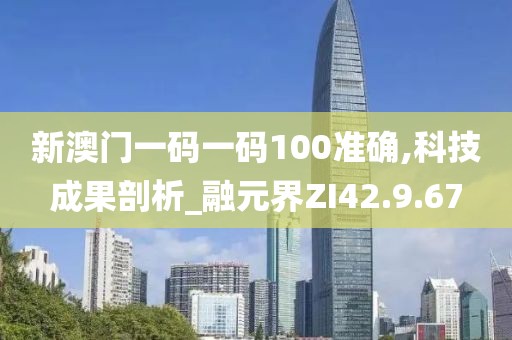 新澳门一码一码100准确,科技成果剖析_融元界ZI42.9.67