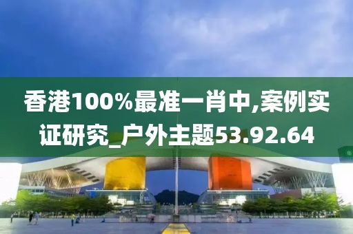 香港100%最准一肖中,案例实证研究_户外主题53.92.64