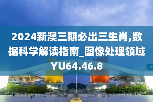 2024新澳三期必出三生肖,数据科学解读指南_图像处理领域YU64.46.8