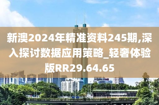 新澳2024年精准资料245期,深入探讨数据应用策略_轻奢体验版RR29.64.65