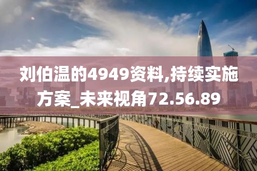 刘伯温的4949资料,持续实施方案_未来视角72.56.89
