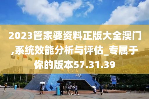 2023管家婆资料正版大全澳门,系统效能分析与评估_专属于你的版本57.31.39