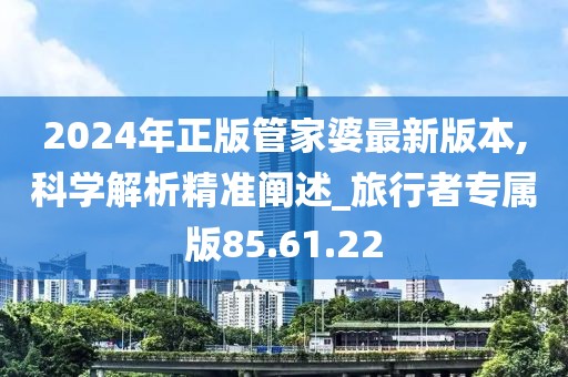 2024年正版管家婆最新版本,科学解析精准阐述_旅行者专属版85.61.22