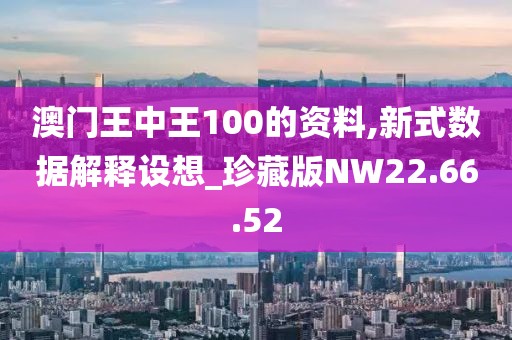 澳门王中王100的资料,新式数据解释设想_珍藏版NW22.66.52