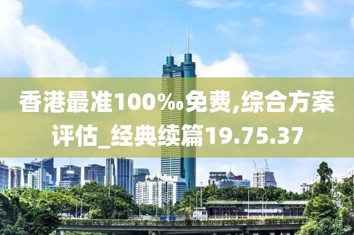 香港最准100‰免费,综合方案评估_经典续篇19.75.37