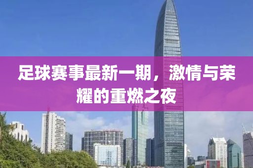 足球赛事最新一期，激情与荣耀的重燃之夜