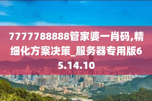 7777788888管家婆一肖码,精细化方案决策_服务器专用版65.14.10