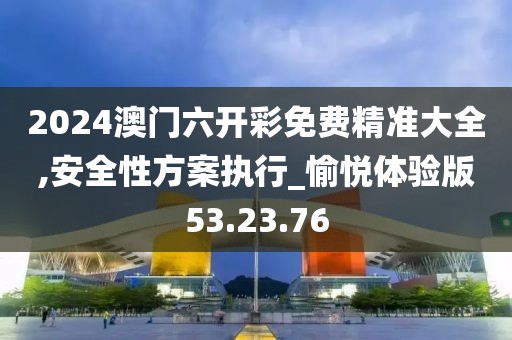 2024澳门六开彩免费精准大全,安全性方案执行_愉悦体验版53.23.76