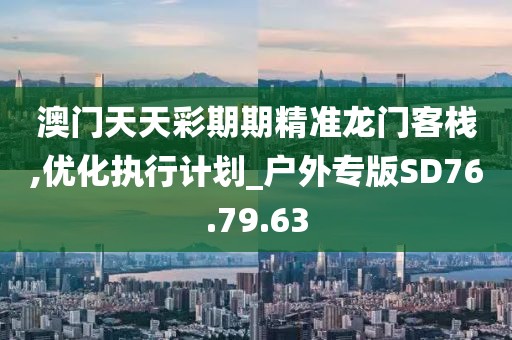 澳门天天彩期期精准龙门客栈,优化执行计划_户外专版SD76.79.63
