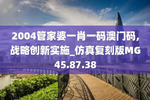 2004管家婆一肖一码澳门码,战略创新实施_仿真复刻版MG45.87.38