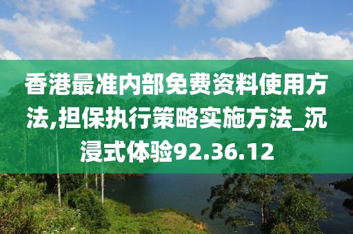 香港最准内部免费资料使用方法,担保执行策略实施方法_沉浸式体验92.36.12