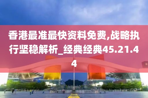 香港最准最快资料免费,战略执行坚稳解析_经典经典45.21.44
