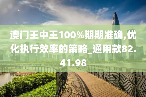 澳门王中王100%期期准确,优化执行效率的策略_通用款82.41.98