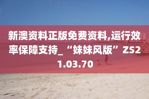 新澳资料正版免费资料,运行效率保障支持_“妹妹风版”ZS21.03.70
